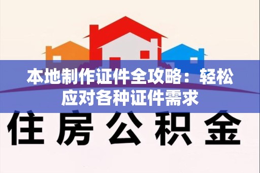龙海本地制作证件全攻略:轻松应对各种证件需求 龙海本地制作证件全攻略:轻松应对各种证件需求