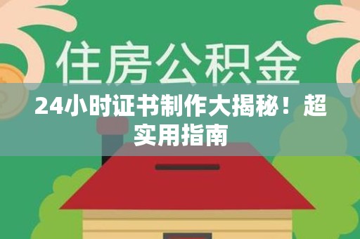 龙海24小时证书制作大揭秘！超实用指南